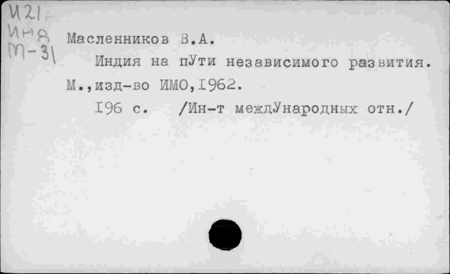 ﻿ин. Ина пп-3\	Масленников В.А. Индия на пУти независимого развития М.,изд-во ИМО,1962. 196 с. /Ин-т международных отн./